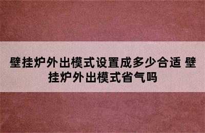 壁挂炉外出模式设置成多少合适 壁挂炉外出模式省气吗